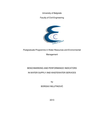 University of Belgrade
Faculty of Civil Engineering
Postgraduate Programme in Water Resources and Environmental
Management
BENCHMARKING AND PERFORMANCE INDICATORS
IN WATER SUPPLY AND WASTEWATER SERVICES
by
BORISAV MILUTINOVIĆ
2013
 