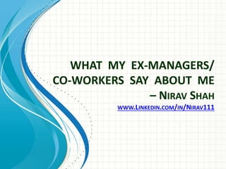 WHAT MY EX-MANAGERS/
CO-WORKERS SAY ABOUT ME
– NIRAV SHAH
WWW.LINKEDIN.COM/IN/NIRAV111
 
