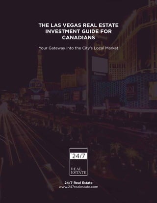 THE LAS VEGAS REAL ESTATE
INVESTMENT GUIDE FOR
CANADIANS
Your Gateway into the City’s Local Market
24/7 Real Estate
www.247realestate.com
 