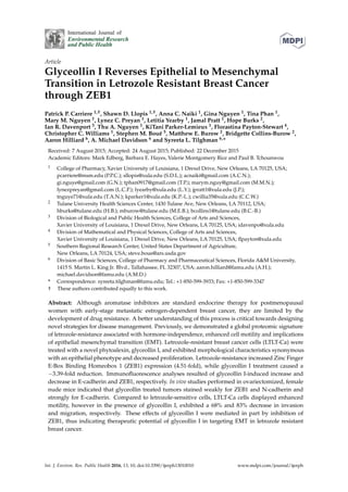 Article
Glyceollin I Reverses Epithelial to Mesenchymal
Transition in Letrozole Resistant Breast Cancer
through ZEB1
Patrick P. Carriere 1,†, Shawn D. Llopis 1,†, Anna C. Naiki 1, Gina Nguyen 1, Tina Phan 1,
Mary M. Nguyen 1, Lynez C. Preyan 1, Letitia Yearby 1, Jamal Pratt 1, Hope Burks 2,
Ian R. Davenport 3, Thu A. Nguyen 1, KiTani Parker-Lemieux 1, Florastina Payton-Stewart 4,
Christopher C. Williams 1, Stephen M. Boué 5, Matthew E. Burow 2, Bridgette Collins-Burow 2,
Aaron Hilliard 6, A. Michael Davidson 6 and Syreeta L. Tilghman 6,*
Received: 7 August 2015; Accepted: 24 August 2015; Published: 22 December 2015
Academic Editors: Mark Edberg, Barbara E. Hayes, Valerie Montgomery Rice and Paul B. Tchounwou
1 College of Pharmacy, Xavier University of Louisiana, 1 Drexel Drive, New Orleans, LA 70125, USA;
pcarriere@msm.edu (P.P.C.); sllopis@xula.edu (S.D.L.); acnaiki@gmail.com (A.C.N.);
gi.nguye@gmail.com (G.N.); tphan0917@gmail.com (T.P.); marym.nguy@gmail.com (M.M.N.);
lynezpreyan@gmail.com (L.C.P.); lyearby@xula.edu (L.Y.); jpratt1@xula.edu (J.P.);
tnguye71@xula.edu (T.A.N.); kparker1@xula.edu (K.P.-L.); cwillia35@xula.edu (C.C.W.)
2 Tulane University Health Sciences Center, 1430 Tulane Ave, New Orleans, LA 70112, USA;
hburks@tulane.edu (H.B.); mburow@tulane.edu (M.E.B.); bcollins1@tulane.edu (B.C.-B.)
3 Division of Biological and Public Health Sciences, College of Arts and Sciences,
Xavier University of Louisiana, 1 Drexel Drive, New Orleans, LA 70125, USA; idavenpo@xula.edu
4 Division of Mathematical and Physical Sciences, College of Arts and Sciences,
Xavier University of Louisiana, 1 Drexel Drive, New Orleans, LA 70125, USA; ﬂpayton@xula.edu
5 Southern Regional Research Center, United States Department of Agriculture,
New Orleans, LA 70124, USA; steve.boue@ars.usda.gov
6 Division of Basic Sciences, College of Pharmacy and Pharmaceutical Sciences, Florida A&M University,
1415 S. Martin L. King Jr. Blvd., Tallahassee, FL 32307, USA; aaron.hilliard@famu.edu (A.H.);
michael.davidson@famu.edu (A.M.D.)
* Correspondence: syreeta.tilghman@famu.edu; Tel.: +1-850-599-3933; Fax: +1-850-599-3347
† These authors contributed equally to this work.
Abstract: Although aromatase inhibitors are standard endocrine therapy for postmenopausal
women with early-stage metastatic estrogen-dependent breast cancer, they are limited by the
development of drug resistance. A better understanding of this process is critical towards designing
novel strategies for disease management. Previously, we demonstrated a global proteomic signature
of letrozole-resistance associated with hormone-independence, enhanced cell motility and implications
of epithelial mesenchymal transition (EMT). Letrozole-resistant breast cancer cells (LTLT-Ca) were
treated with a novel phytoalexin, glyceollin I, and exhibited morphological characteristics synonymous
with an epithelial phenotype and decreased proliferation. Letrozole-resistance increased Zinc Finger
E-Box Binding Homeobox 1 (ZEB1) expression (4.51-fold), while glyceollin I treatment caused a
´3.39-fold reduction. Immunoﬂuorescence analyses resulted of glyceollin I-induced increase and
decrease in E-cadherin and ZEB1, respectively. In vivo studies performed in ovariectomized, female
nude mice indicated that glyceollin treated tumors stained weakly for ZEB1 and N-cadherin and
strongly for E-cadherin. Compared to letrozole-sensitive cells, LTLT-Ca cells displayed enhanced
motility, however in the presence of glyceollin I, exhibited a 68% and 83% decrease in invasion
and migration, respectively. These effects of glyceollin I were mediated in part by inhibition of
ZEB1, thus indicating therapeutic potential of glyceollin I in targeting EMT in letrozole resistant
breast cancer.
Int. J. Environ. Res. Public Health 2016, 13, 10; doi:10.3390/ijerph13010010 www.mdpi.com/journal/ijerph
 