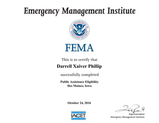Emergency Management Institute
This is to certify that
successfully completed
Superintendent
Emergency Management Institute
Darrell Xaiver Phillip
Public Assistance Eligibility
Des Moines, Iowa
October 24, 2016
 