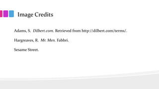 Image Credits
Adams, S. Dilbert.com. Retrieved from http://dilbert.com/terms/.
Hargreaves, R. Mr. Men. Fabbri.
Sesame Street.
 
