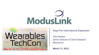 Keys For International Expansion
Paul Goates
Senior Director of Client Solutions
ModusLink
March 11, 2015
 