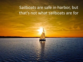 Sailboats are safe in harbor, but
that's not what sailboats are for
 
