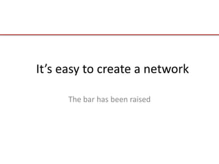 It’s easy to create a network
The bar has been raised
 
