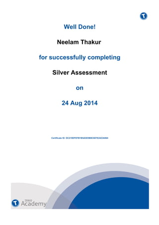  
Well Done!
 
 
 
Neelam Thakur
 
 
 
for successfully completing
 
 
 
Silver Assessment
 
 
 
on
 
 
 
24 Aug 2014
 
Certificate ID: DC219DFEFB1B5A5D5B9C687E2423A064
 
 