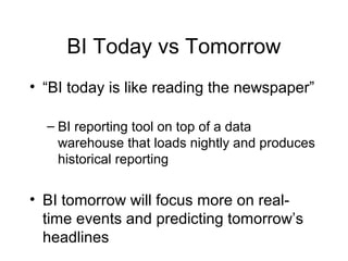 BI Today vs Tomorrow
• “BI today is like reading the newspaper”
– BI reporting tool on top of a data
warehouse that loads nightly and produces
historical reporting
• BI tomorrow will focus more on real-
time events and predicting tomorrow’s
headlines
 