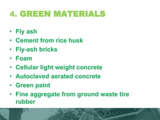 4. GREEN MATERIALS
• Fly ash
• Cement from rice husk
• Fly-ash bricks
• Foam
• Cellular light weight concrete
• Autoclaved aerated concrete
• Green paint
• Fine aggregate from ground waste tire
rubber
 