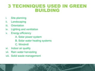 3 TECHNIQUES USED IN GREEN
BUILDING
i. Site planning
ii. Landscaping
iii. Orientation
iv. Lighting and ventilation
v. Energy efficiency
A. Solar power system
B. Solar water heating systems
C. Windmill
vi. Indoor air quality
vii. Rain water harvesting
viii. Solid waste management
 