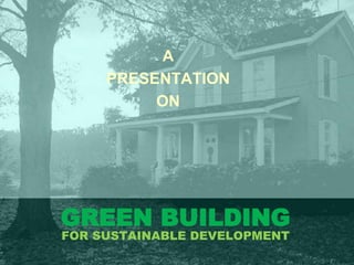 GREEN BUILDING
FOR SUSTAINABLE DEVELOPMENT
A
PRESENTATION
ON
 