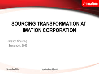 September 2006 Imation Confidential
SOURCING TRANSFORMATION AT
IMATION CORPORATION
Imation Sourcing
September, 2006
 