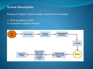 4
System Description:
Proposed irrigation system mainly consists of two modules
 Solar pumping module
 Automatic irrigation module
 