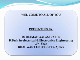 WEL-COME TO ALL OF YOU
PRESENTING BY:
MOHAMAD AALAM RAEEN
B.Tech in electrical & Electronics Engineering
4th –Year
BHAGWANT UNIVERSITY, Ajmer
1
 