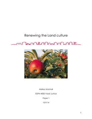 1
Renewing the Land culture
Melissa Marshall
EDFN-4000: Food Justice
Paper 1
10-9-14
 