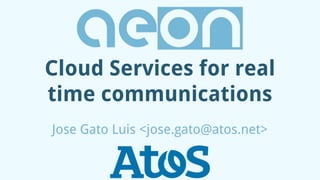 Cloud Services for real
time communications
Jose Gato Luis <jose.gato@atos.net>
 