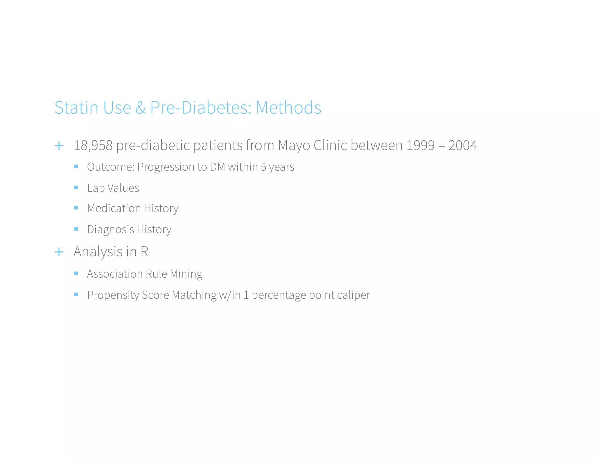 +  18,958 pre-diabetic patients from Mayo Clinic between 1999 – 2004
§  Outcome: Progression to DM within 5 years
§  Lab Values
§  Medication History
§  Diagnosis History
+  Analysis in R
§  Association Rule Mining
§  Propensity Score Matching w/in 1 percentage point caliper
Statin Use & Pre-Diabetes: Methods
 