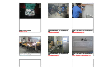 Photo first aid facilities
First aid kit.JPG
Photo of the inside of the main production
hall
Cutting workshop.JPG
Photo of the inside of the main production
hall
Attendance machine.JPG
Photo first aid facilities
First aid room.JPG
Photo of the inside of the main production
hall
Packing workshop.JPG
Photo of the inside of the main production
hall
Check record of fire extinguisher.JPG
 