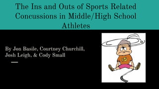 By Jon Basile, Courtney Churchill,
Josh Leigh, & Cody Small
The Ins and Outs of Sports Related
Concussions in Middle/High School
Athletes
 
