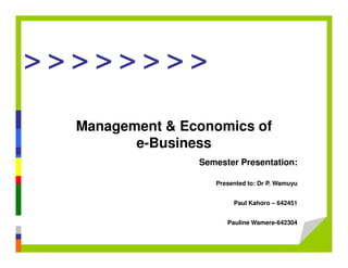 > > > > > > > >
Management & Economics of
e-Business
Semester Presentation:
Presented to: Dr P. Wamuyu
Paul Kahoro – 642451
Pauline Wamere-642304
 