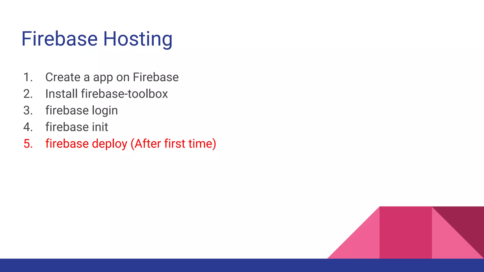 Firebase Hosting
1. Create a app on Firebase
2. Install firebase-toolbox
3. firebase login
4. firebase init
5. firebase deploy (After first time)
 