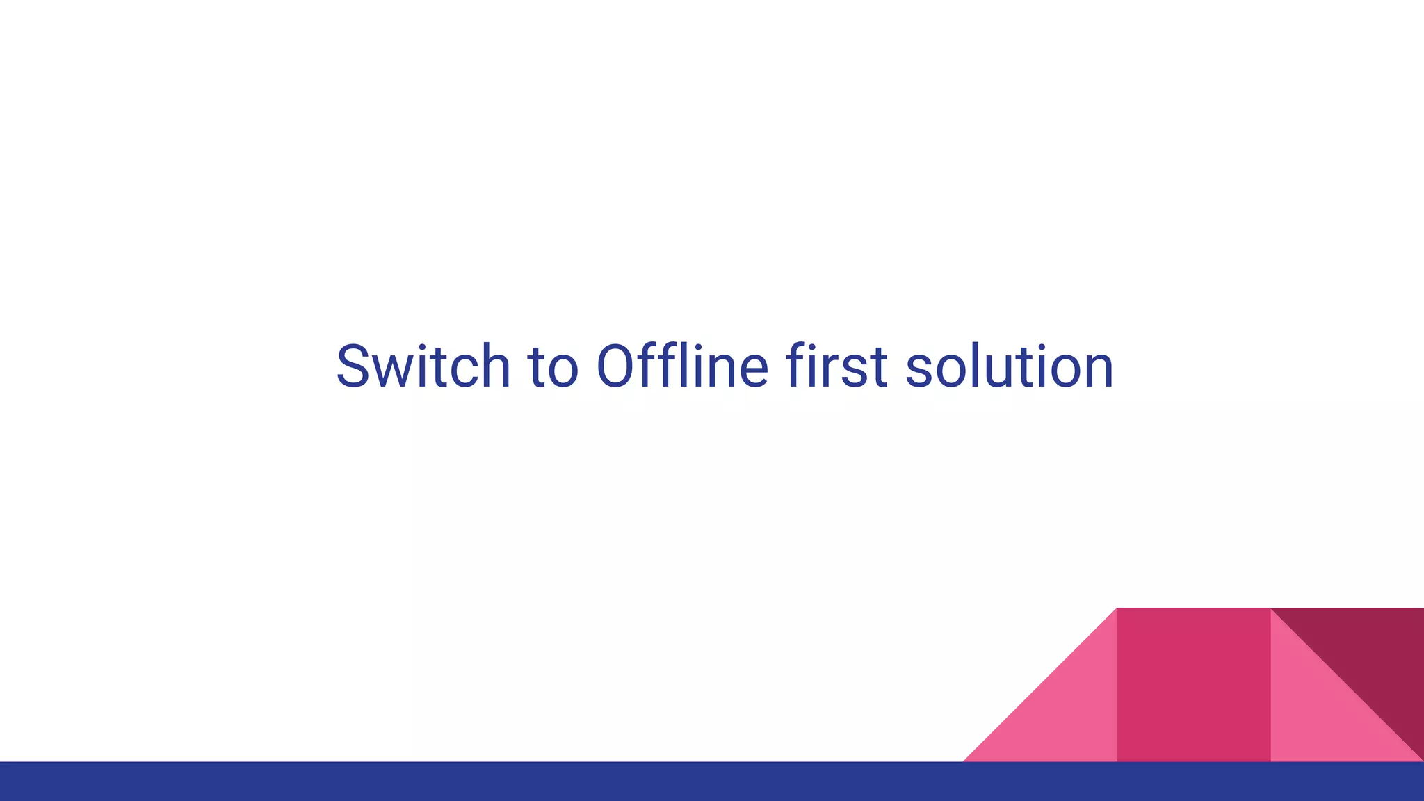 Switch to Offline first solution
 