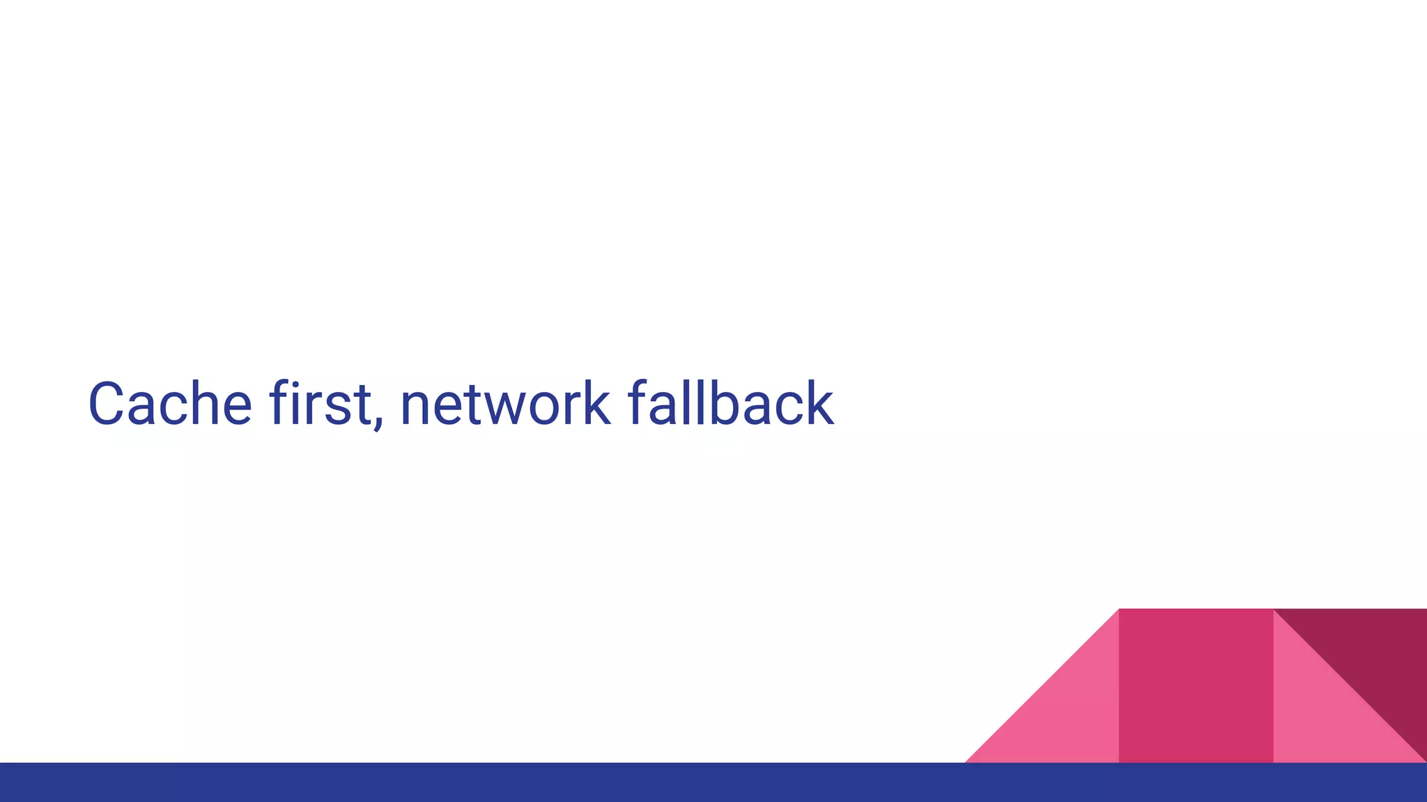 Cache first, network fallback
 