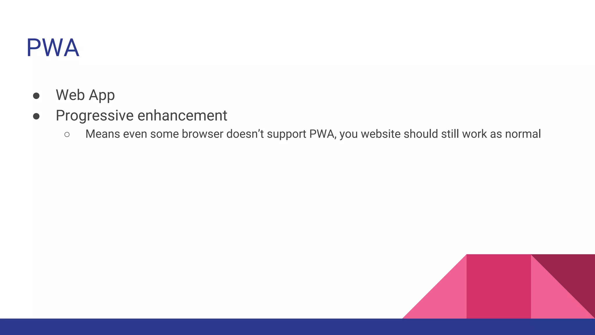 PWA
● Web App
● Progressive enhancement
○ Means even some browser doesn’t support PWA, you website should still work as normal
 