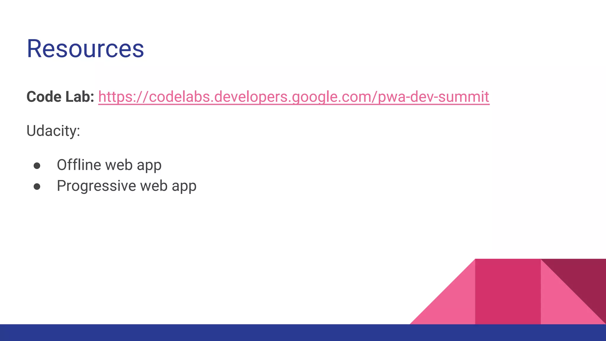 Resources
Code Lab: https://codelabs.developers.google.com/pwa-dev-summit
Udacity:
● Offline web app
● Progressive web app
 