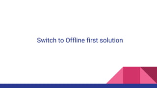 Switch to Offline first solution
 