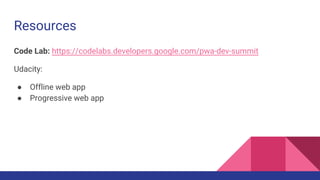 Resources
Code Lab: https://codelabs.developers.google.com/pwa-dev-summit
Udacity:
● Offline web app
● Progressive web app
 