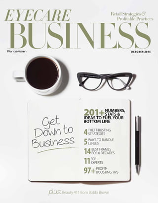 OCTOBER 2015
Get
Down to
Business
plus:Beauty 411 from Bobbi Brown
201+NUMBERS,
STATS &
IDEAS TO FUELYOUR
BOTTOM LINE
4THEFT-BUSTING
STRATEGIES
5WAYS TO BUNDLE
LENSES
14BEST FRAMES
FOR 6 DECADES
11ECP
EXPERTS
97+PROFIT-
BOOSTING TIPS
 