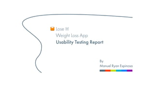 By
Manuel Ryan Espinosa
Usability Testing Report
Lose It!
Weight Loss App
Manuel Ryan Espinosa • 3-20-20
1
8 • Usability Testing Analysis • IN4MATX 283 LEC A
 