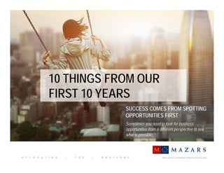 Mazars USA LLP is an independent member firm of Mazars Group.A C C O U N T I N G | T A X | A D V I S O R Y
10 THINGS FROM OUR
FIRST 10 YEARS
Page 1
SUCCESS COMES FROM SPOTTING
OPPORTUNITIES FIRST
Sometimes you need to look for business
opportunities from a different perspective to see
what is possible.
 