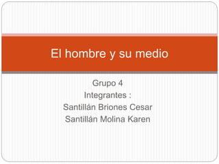 El hombre y su medio 
Grupo 4 
Integrantes : 
Santillán Briones Cesar 
Santillán Molina Karen 
 