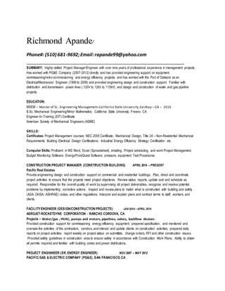 Richmond Apande/
Phone#: (510) 681-9692;Email:rapande99@yahoo.com
______________________________________________________________
SUMMARY: Highly-skilled Project Manager/Engineer with over nine years of professional experience in management projects.
Has worked with PG&E Company (2007-2012) directly and has provided engineering support on equipment
commissioning/retro-commissioning and energy efficiency projects; and has worked with the Port of Oakland as an
Electrical/Mechanical Engineer (1999 to 2006) and provided engineering design and construction support. Familiar with
distribution and transmission power lines ( 120V to 12kV to 115kV), and design and construction of water and gas pipeline
projects.
EDUCATION:
MSEM – Master of Sc. Engineering Management-California State University,Eastbay – CA – 2016
B.Sc. Mechanical Engineering/Minor Mathematics, California State University, Fresno- CA
Engineer-In-Training (EIT) Certificate
American Society of Mechanical Engineers (ASME)
SKILLS:
Certificates: Project Management courses; NEC 2005 Certificate; Mechanical Design, Title 24 – Non-Residential Mechanical
Requirements; Building Electrical Design Certifications; Industrial Energy Efficiency Strategy Certification etc.
Computer Skills: Proficient in MS Word, Excel (Spreadsheet), emailing, Project scheduling, and work Project Management,
Budget Monitoring Software; EnergyPro/eQuest Software, pressure, equipment Test Procedures
CONSTRUCTION PROJECT MANAGER (CONSTRUCTION BUILDING) APRIL 2014 – PRESENT
Pacific Real Estates
Provide engineering design and construction support on commercial and residential buildings; Plan, direct and coordinate
project activities to ensure that the projects meet project objectives. Review status reports, update cost and schedule as
required; Responsible for the overall quality of work by supervising all project deliverables, recognize and resolve potential
problems by implementing corrective actions; Inspect and review plans to match what is constructed with building and safety
(ADA, OHSA, ASHRAE) codes, and other regulations; Interpret and explain plans and contract terms to staff, workers, and
clients.
FACILITYENGINEER (DESIGN/CONSTRUCTION PROJECTS) JAN 2014 – APRIL 2014
AEROJET-ROCKETDYNE CORPORATION - RANCHO CORDOVA, CA
Projects – Water/gas , HVAC, pumps and motors, pipelines, valves, backflow devices
Provided construction support for commissioning energy efficiency equipment; prepared specification, and monitored and
oversaw the activities of the contractors, vendors, and interact and update clients on construction activities; prepared daily
reports on project activities; report weekly on project status on submittals, change orders, RFI and other construction issues.
·Provided safety guidelines in construction area to ensure safety in accordance with Construction Work Plans; Ability to obtain
all permits required and familiar with building codes and power distributions.
PROJECT ENGINNEER (SR. ENERGY ENGINEER) NOV 2007 – MAY 2012
PACIFIC GAS & ELECTRIC COMPANY (PG&E), SAN FRANCISCO, CA
 