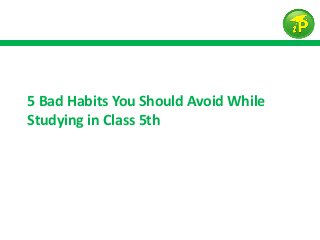 5 Bad Habits You Should Avoid While
Studying in Class 5th
 