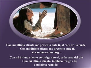 Con mi último aliento me presento ante ti, al caer de  la tarde, Con mi último aliento me presento ante ti,  el camino es tan largo . Con mi último aliento yo traigo ante ti, cada paso del día. Con mi último aliento  también traigo a ti,  a mi alma rendida. 