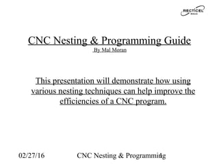 02/27/16 CNC Nesting & Programming1
CNC Nesting & Programming Guide
By Mal Moran
This presentation will demonstrate how using
various nesting techniques can help improve the
efficiencies of a CNC program.
 