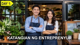KATANGIAN NG ENTREPRENYUR
DAY 1:
 