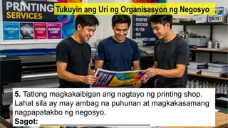 5. Tatlong magkakaibigan ang nagtayo ng printing shop.
Lahat sila ay may ambag na puhunan at magkakasamang
nagpapatakbo ng negosyo.
Sagot: __________________________
Tukuyin ang Uri ng Organisasyon ng Negosyo
 