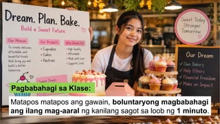Matapos matapos ang gawain, boluntaryong magbabahagi
ang ilang mag-aaral ng kanilang sagot sa loob ng 1 minuto.
Pagbabahagi sa Klase:
 