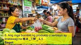 6. Ang mga bumibili ng produkto o serbisyo ay
tinatawag na M A _ I M _ L I.
Sagot: _______________________
 
