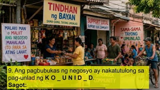 9. Ang pagbubukas ng negosyo ay nakatutulong sa
pag-unlad ng K O _ U N I D _ D.
Sagot: _______________________
 