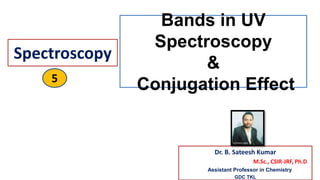 Spectroscopy
Dr. B. Sateesh Kumar
M.Sc., CSIR-JRF, Ph.D
Assistant Professor in Chemistry
GDC TKL
5
Bands in UV
Spectroscopy
&
Conjugation Effect
 