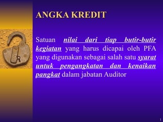 ANGKA KREDIT Satuan  nilai dari tiap butir-butir kegiatan  yang harus dicapai oleh PFA yang digunakan sebagai salah satu  syarat untuk pengangkatan dan kenaikan pangkat  dalam jabatan Auditor 