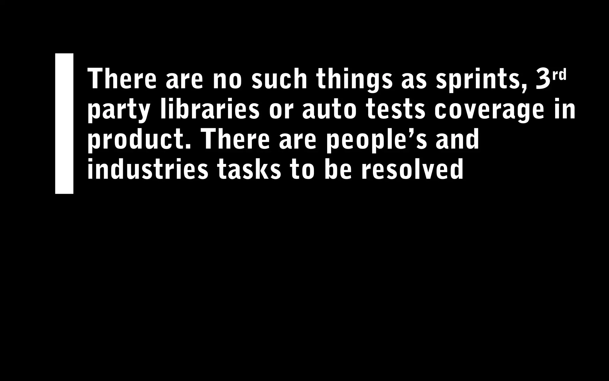 There are no such things as sprints, 3rd
party libraries or auto tests coverage in
product. There are people’s and
industries tasks to be resolved
 