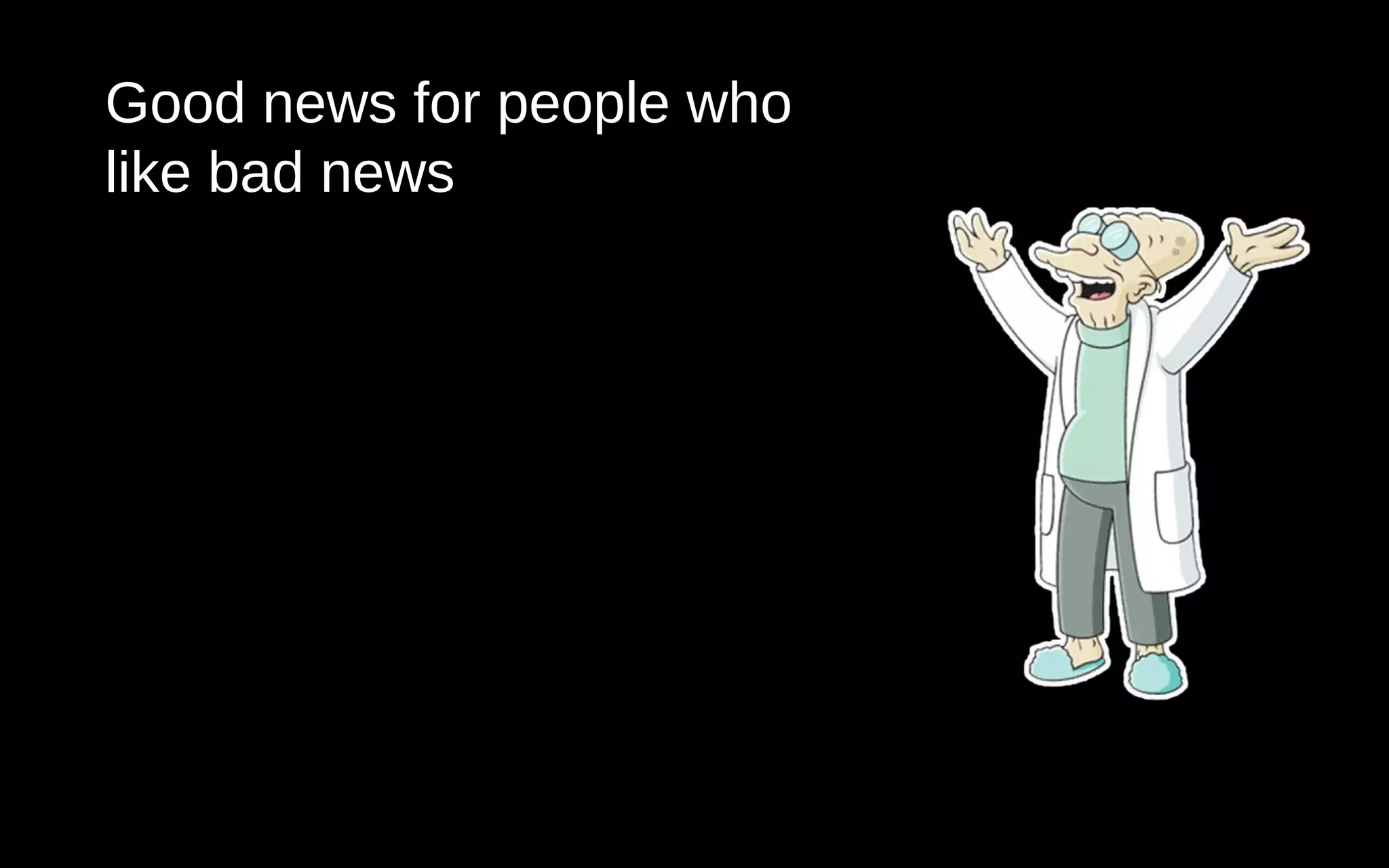 Good news for people who
like bad news
 