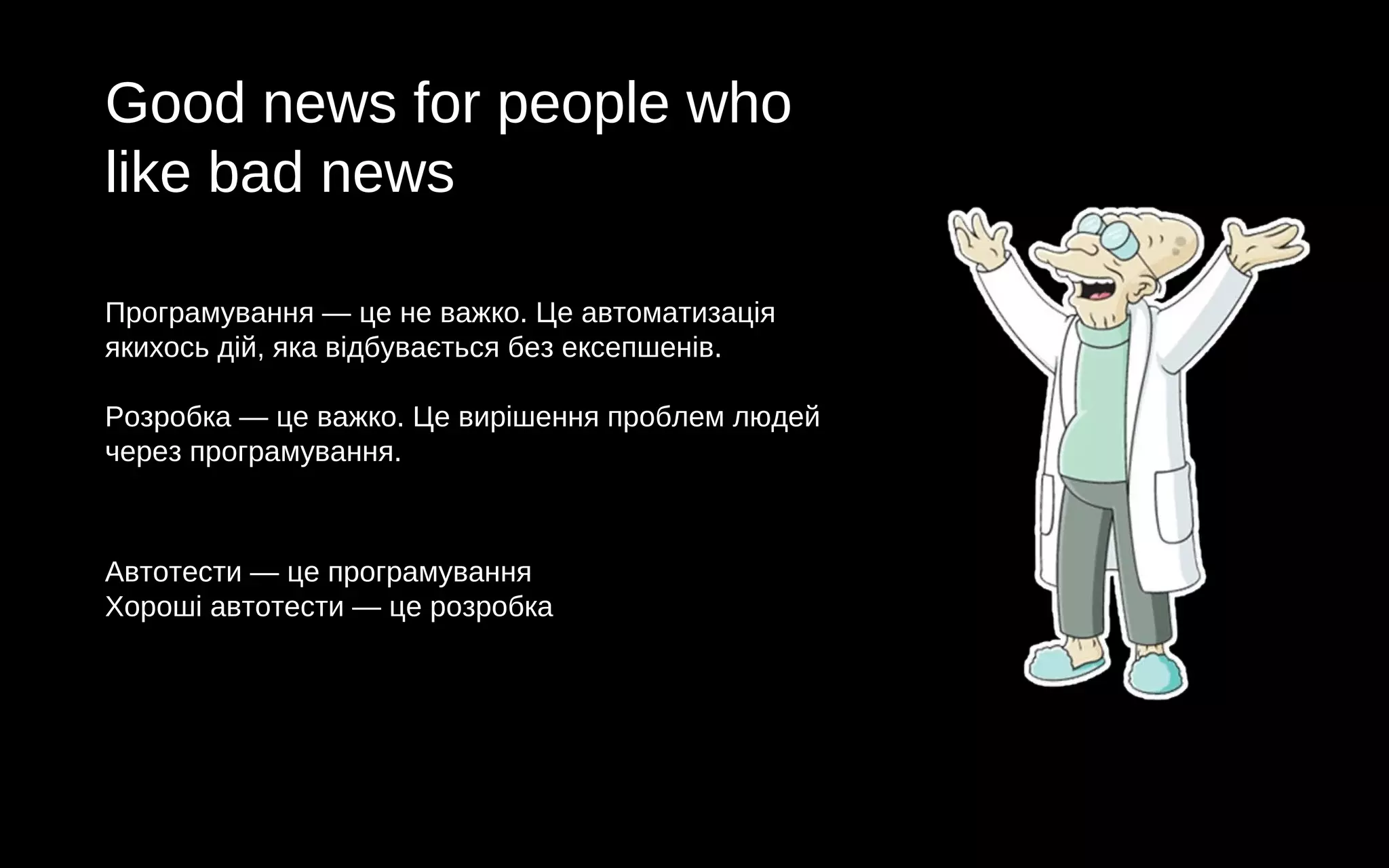 Good news for people who
like bad news
Програмування — це не важко. Це автоматизація
якихось дій, яка відбувається без ексепшенів.
Розробка — це важко. Це вирішення проблем людей
через програмування.
Автотести — це програмування
Хороші автотести — це розробка
 
