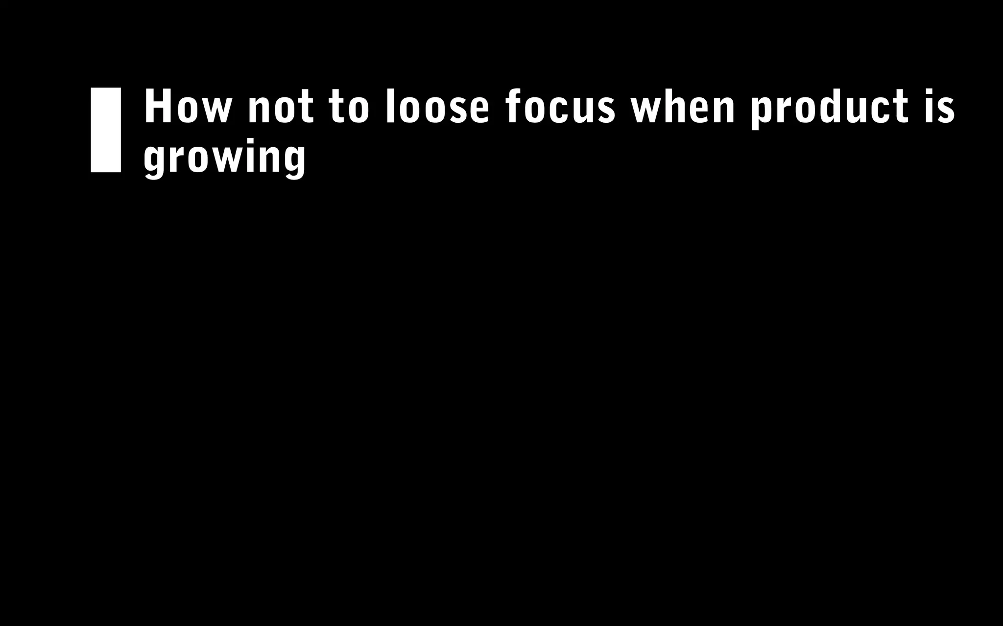 How not to loose focus when product is
growing
 