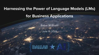 Harnessing the Power of Language Models (LMs)
for Business Applications
Babar M Bhatti
June 15 2023
 